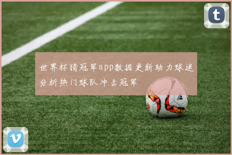 世界杯猜冠军app数据更新助力球迷分析热门球队冲击冠军