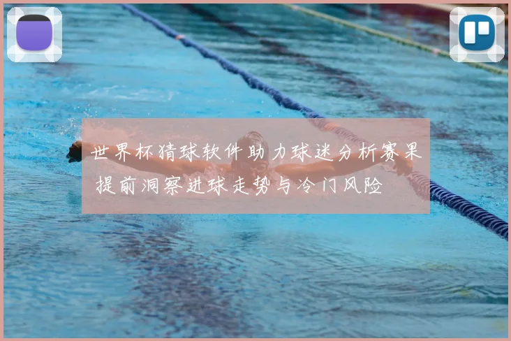世界杯猜球软件助力球迷分析赛果 提前洞察进球走势与冷门风险
