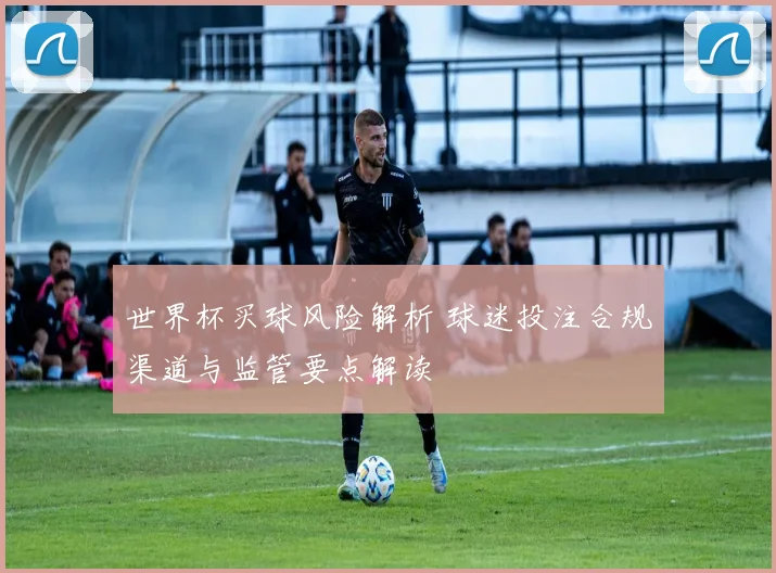 世界杯买球风险解析 球迷投注合规渠道与监管要点解读