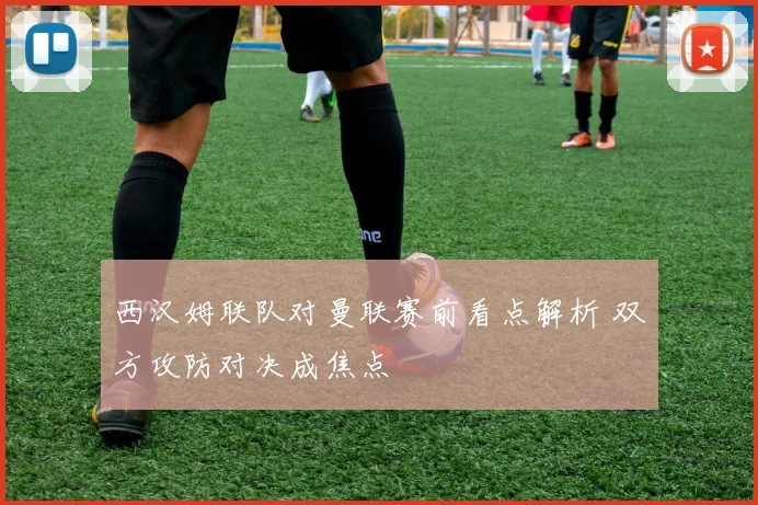 西汉姆联队对曼联赛前看点解析 双方攻防对决成焦点