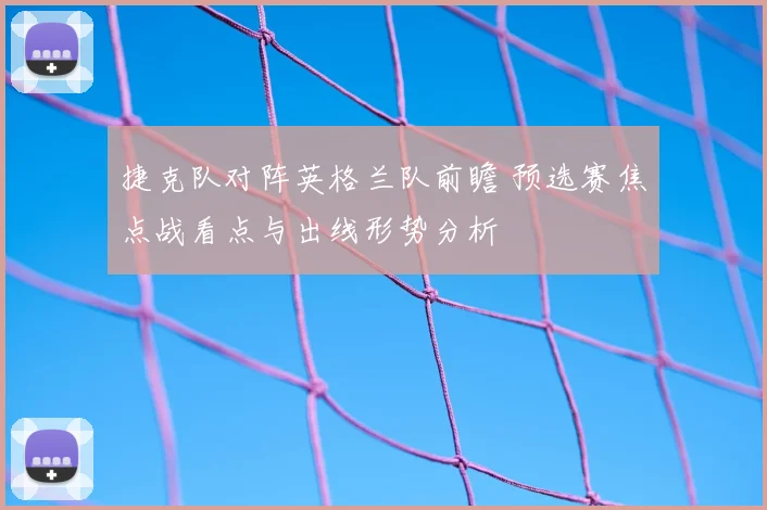 捷克队对阵英格兰队前瞻 预选赛焦点战看点与出线形势分析