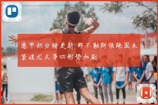 意甲积分榜更新 那不勒斯领跑国米紧追尤文争四形势加剧