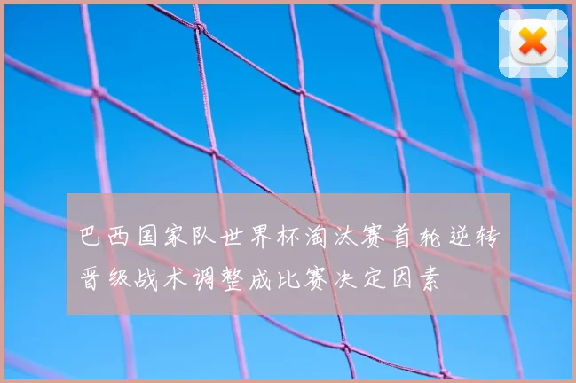 巴西国家队世界杯淘汰赛首轮逆转晋级战术调整成比赛决定因素