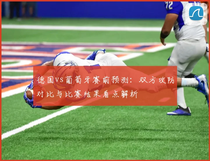 德国vs葡萄牙赛前预测：双方攻防对比与比赛结果看点解析