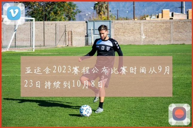 亚运会2023赛程公布比赛时间从9月23日持续到10月8日