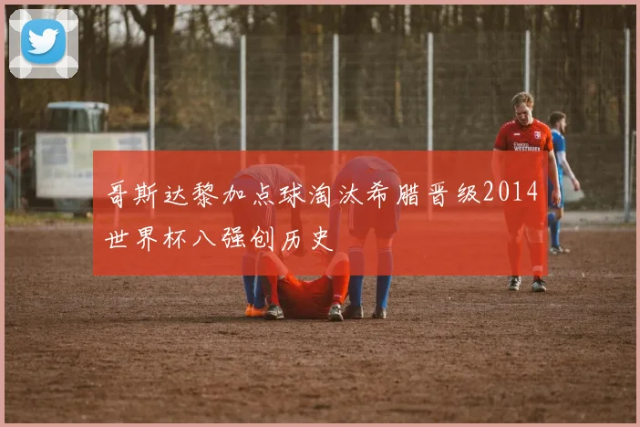 哥斯达黎加点球淘汰希腊晋级2014世界杯八强创历史