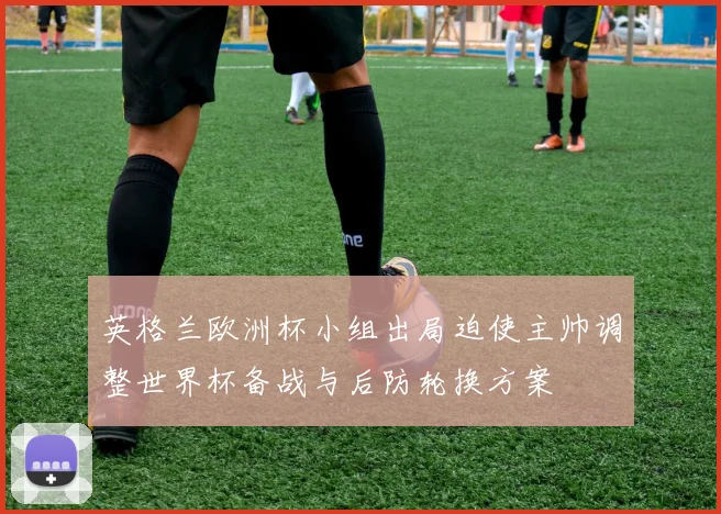 英格兰欧洲杯小组出局迫使主帅调整世界杯备战与后防轮换方案