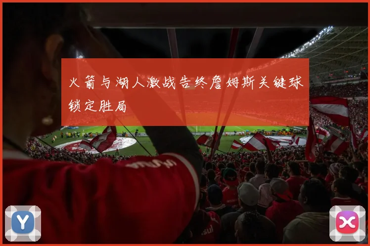 火箭与湖人激战告终詹姆斯关键球锁定胜局