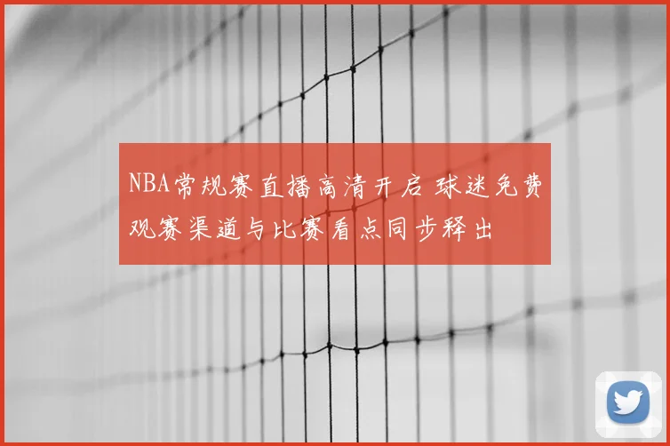 NBA常规赛直播高清开启 球迷免费观赛渠道与比赛看点同步释出