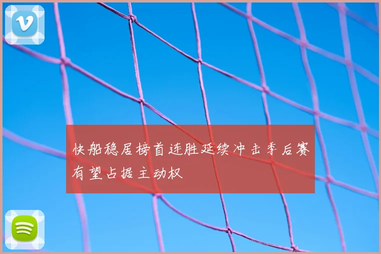 快船稳居榜首连胜延续冲击季后赛有望占据主动权