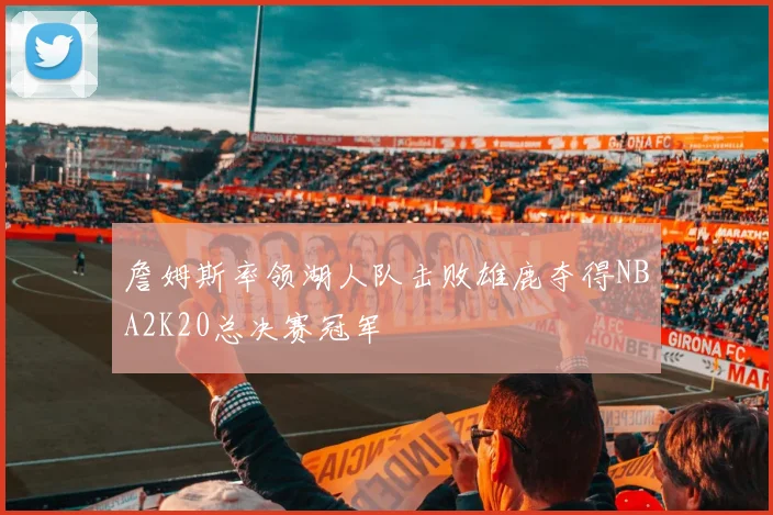 詹姆斯率领湖人队击败雄鹿夺得NBA2K20总决赛冠军