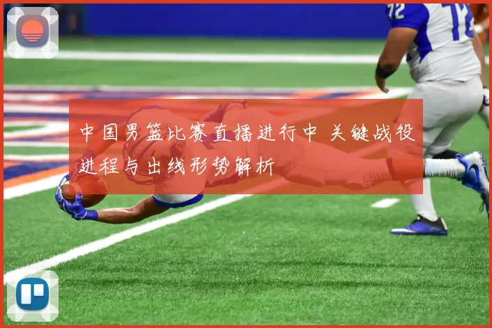 中国男篮比赛直播进行中 关键战役进程与出线形势解析