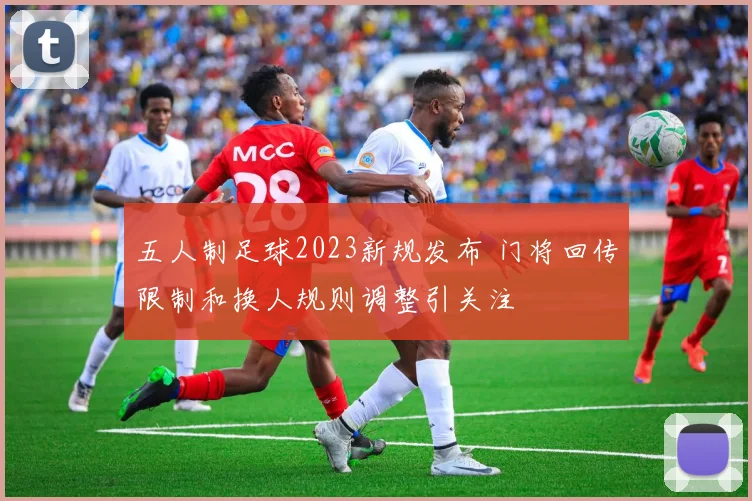 五人制足球2023新规发布 门将回传限制和换人规则调整引关注