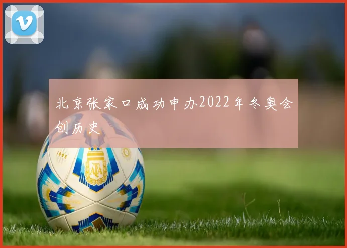 北京张家口成功申办2022年冬奥会创历史
