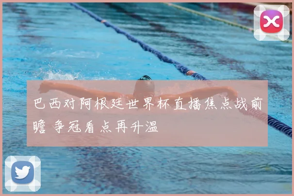 巴西对阿根廷世界杯直播焦点战前瞻 争冠看点再升温
