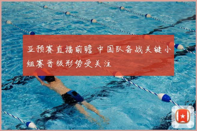 亚预赛直播前瞻 中国队备战关键小组赛晋级形势受关注