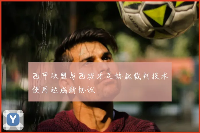 西甲联盟与西班牙足协就裁判技术使用达成新协议