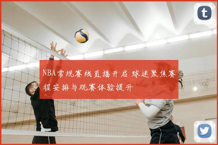 NBA常规赛线直播开启 球迷聚焦赛程安排与观赛体验提升