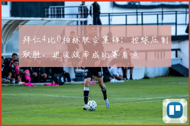 拜仁4比0柏林联合集锦：控球压制取胜，进攻效率成比赛看点