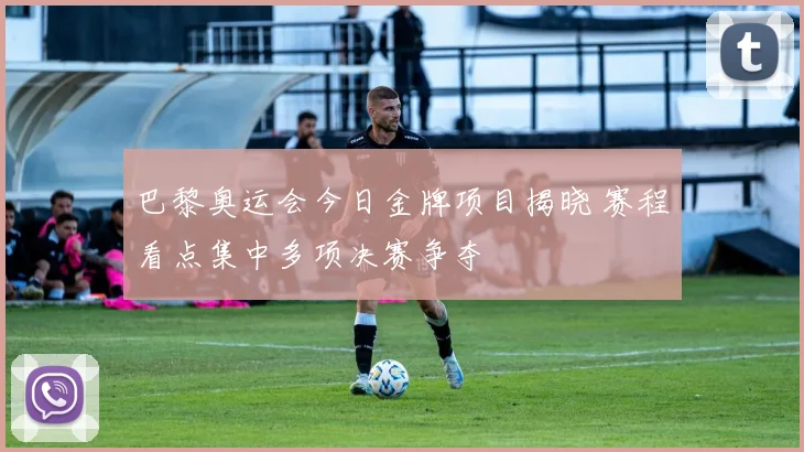 巴黎奥运会今日金牌项目揭晓 赛程看点集中多项决赛争夺
