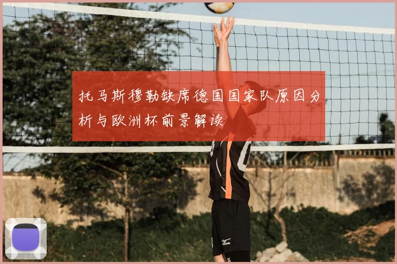 托马斯穆勒缺席德国国家队原因分析与欧洲杯前景解读