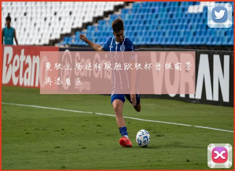 曼联主场逆转取胜欧联杯晋级前景再添看点