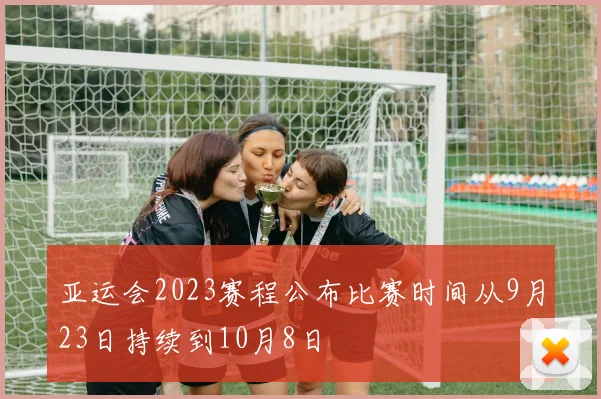 亚运会2023赛程公布比赛时间从9月23日持续到10月8日