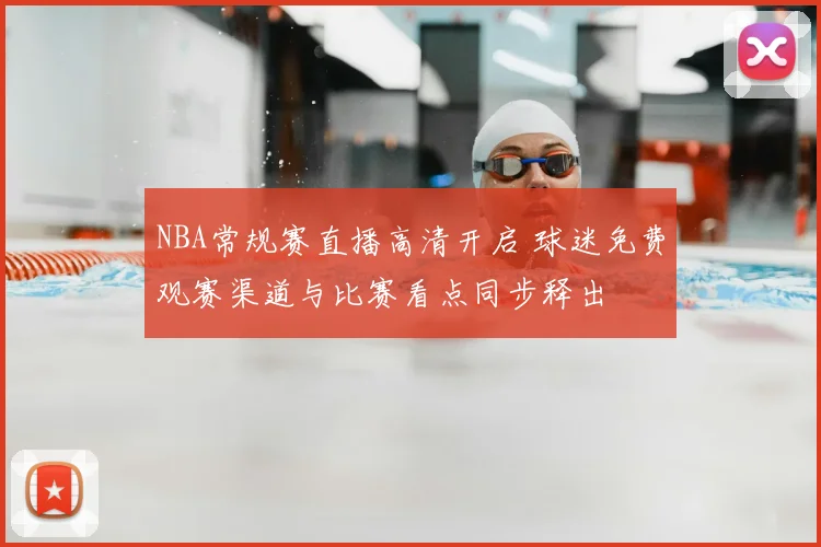 NBA常规赛直播高清开启 球迷免费观赛渠道与比赛看点同步释出