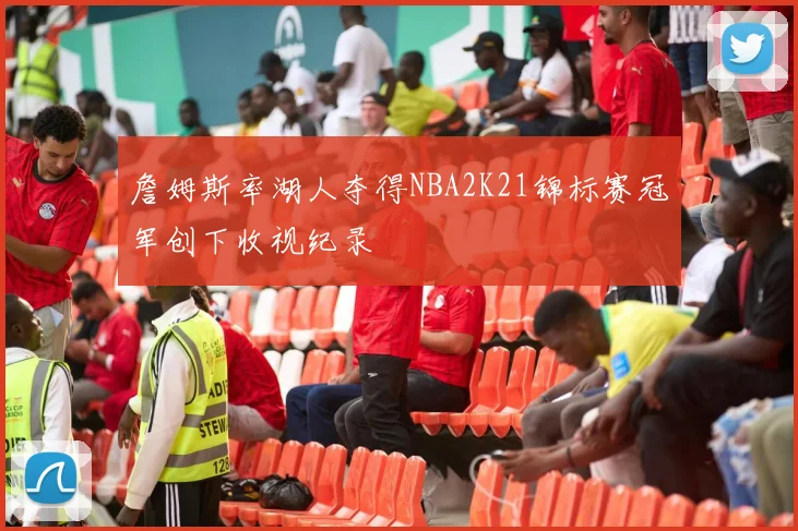 詹姆斯率湖人夺得NBA2K21锦标赛冠军创下收视纪录