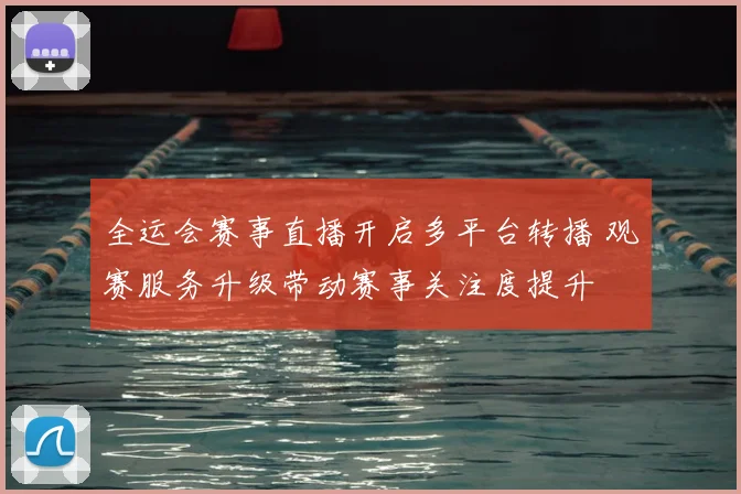 全运会赛事直播开启多平台转播 观赛服务升级带动赛事关注度提升