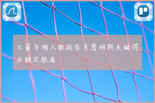 火箭与湖人激战告负詹姆斯关键得分锁定胜局