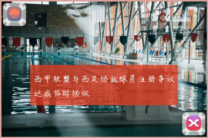 西甲联盟与西足协就球员注册争议达成临时协议