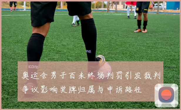 奥运会男子百米终场判罚引发裁判争议影响奖牌归属与申诉路径