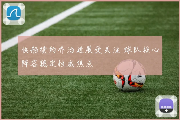 快船续约乔治进展受关注 球队核心阵容稳定性成焦点