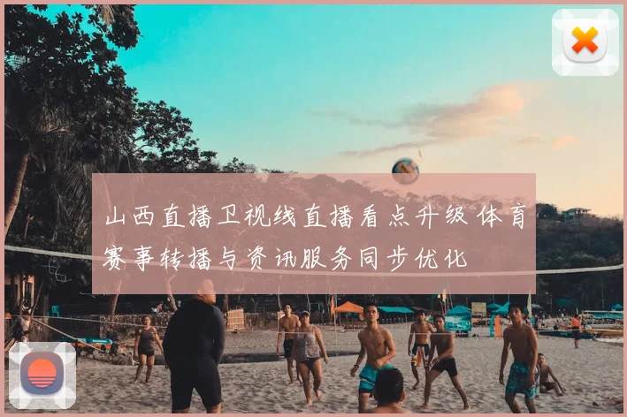 山西直播卫视线直播看点升级 体育赛事转播与资讯服务同步优化