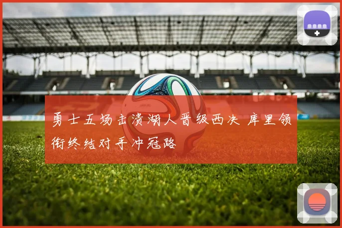 勇士五场击溃湖人晋级西决 库里领衔终结对手冲冠路