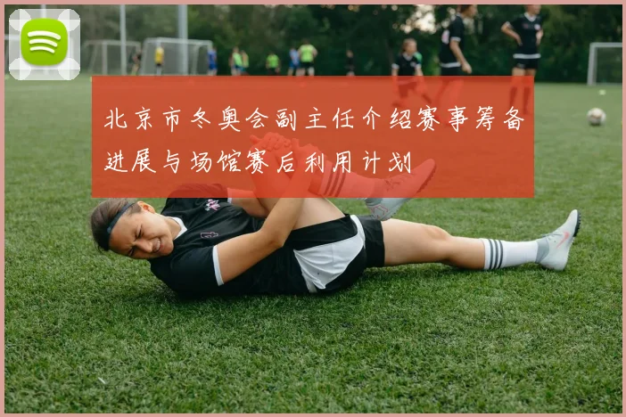 北京市冬奥会副主任介绍赛事筹备进展与场馆赛后利用计划