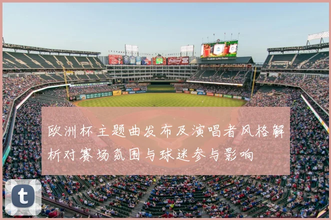 欧洲杯主题曲发布及演唱者风格解析对赛场氛围与球迷参与影响