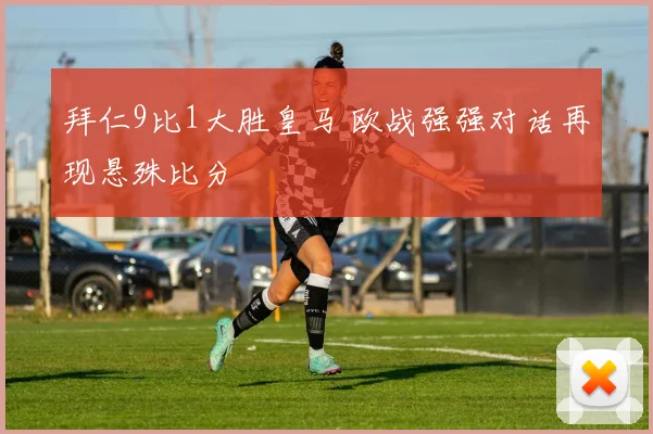 拜仁9比1大胜皇马 欧战强强对话再现悬殊比分