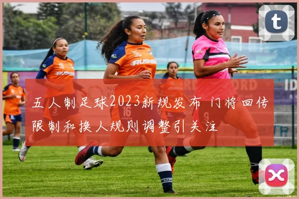 五人制足球2023新规发布 门将回传限制和换人规则调整引关注