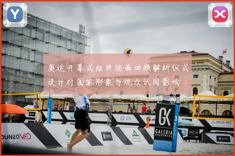 奥运开幕式经典场面回顾解析仪式设计对国家形象与观众认同影响