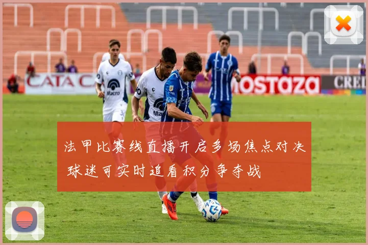 法甲比赛线直播开启多场焦点对决 球迷可实时追看积分争夺战