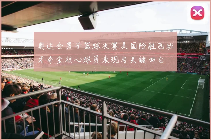 奥运会男子篮球决赛美国险胜西班牙夺金核心球员表现与关键回合