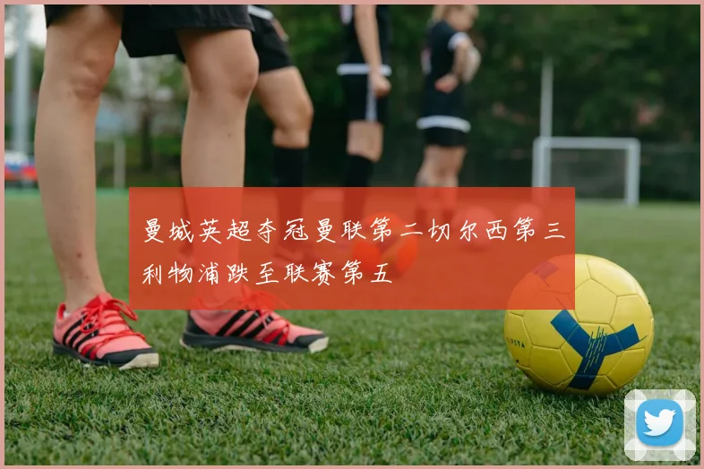 曼城英超夺冠曼联第二切尔西第三利物浦跌至联赛第五