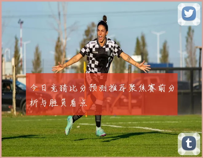 今日竞猜比分预测推荐聚焦赛前分析与胜负看点