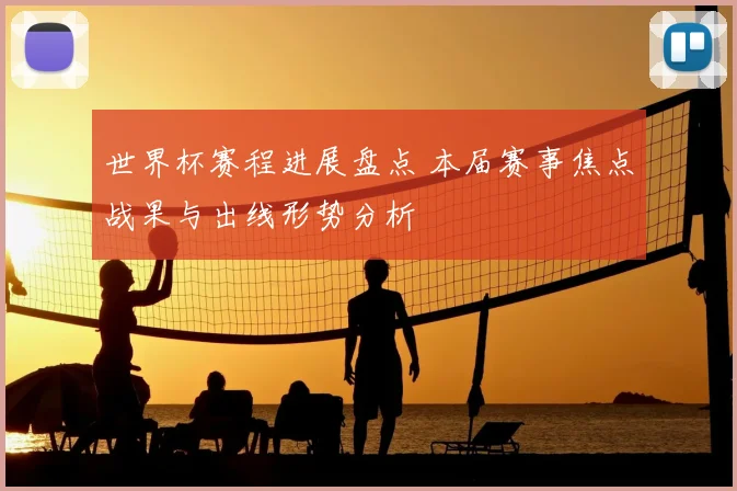 世界杯赛程进展盘点 本届赛事焦点战果与出线形势分析