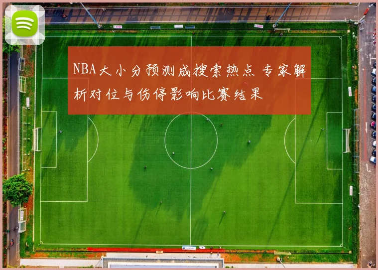 NBA大小分预测成搜索热点 专家解析对位与伤停影响比赛结果