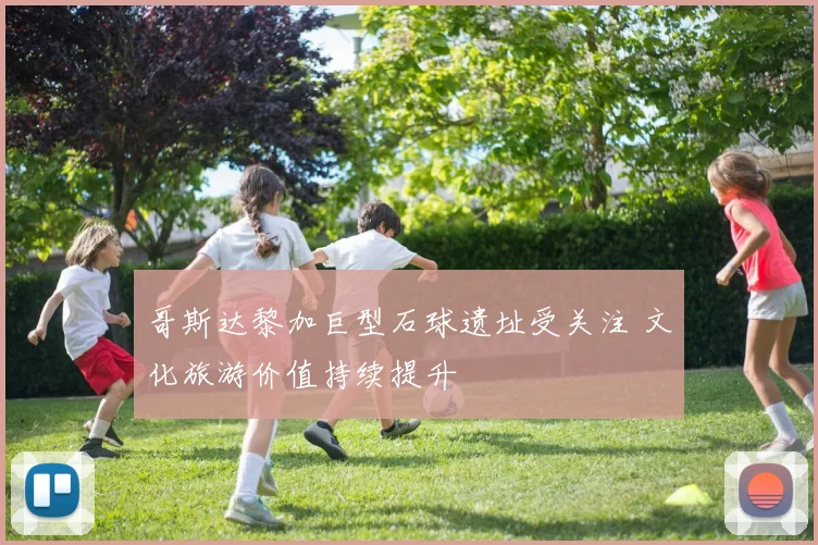 哥斯达黎加巨型石球遗址受关注 文化旅游价值持续提升