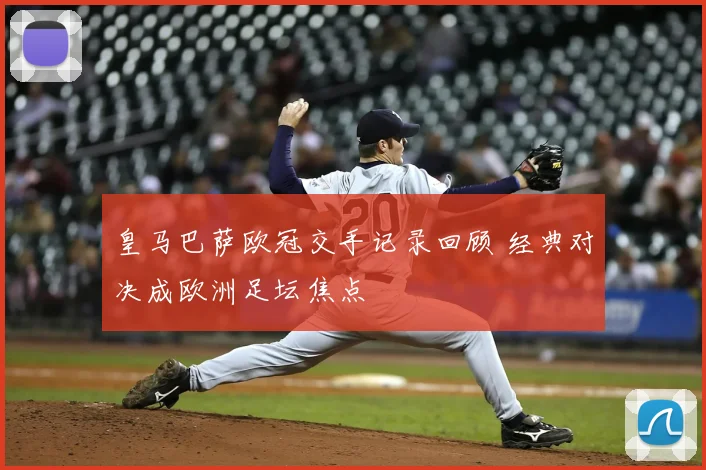 皇马巴萨欧冠交手记录回顾 经典对决成欧洲足坛焦点