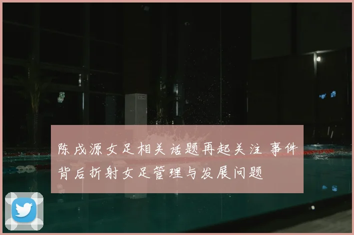 陈戌源女足相关话题再起关注 事件背后折射女足管理与发展问题